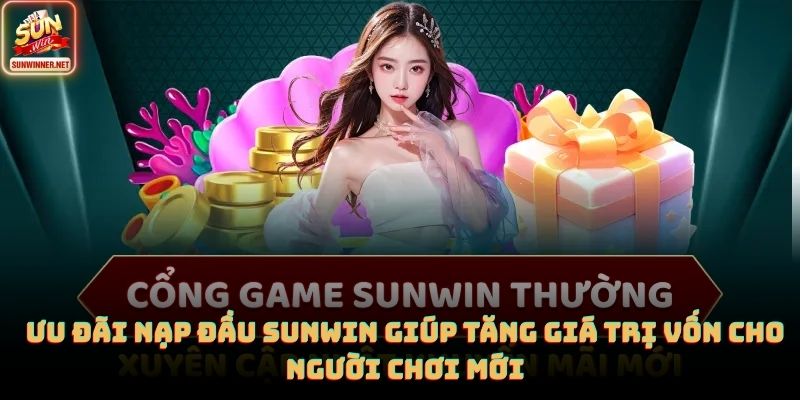 Ưu đãi nạp đầu SUNWIN giúp tăng giá trị vốn cho người chơi mới